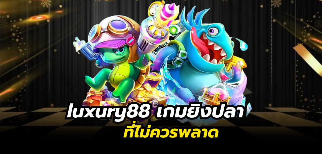 luxury88 เกมยิงปลาที่ไม่ควรพลาด